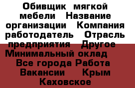 Обивщик. мягкой мебели › Название организации ­ Компания-работодатель › Отрасль предприятия ­ Другое › Минимальный оклад ­ 1 - Все города Работа » Вакансии   . Крым,Каховское